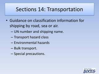 Sections 14: Transportation
• Guidance on classification information for
shipping by road, sea or air.
– UN number and shipping name.
– Transport hazard class
– Environmental hazards
– Bulk transport.
– Special precautions.
 