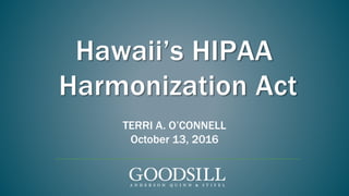 Hawaii’s HIPAA
Harmonization Act
TERRI A. O’CONNELL
October 13, 2016
 