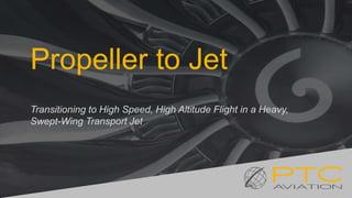 Propeller to Jet
Transitioning to High Speed, High Altitude Flight in a Heavy,
Swept-Wing Transport Jet
 