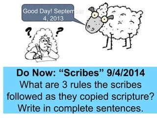 Good Day! September 
4, 2013 
Do Now: “Scribes” 9/4/2014 
What are 3 rules the scribes 
followed as they copied scripture? 
Write in complete sentences. 
 