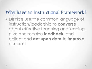 Why have an Instructional Framework?
• Districts use the common language of
instruction/leadership to converse
about effective teaching and leading,
give and receive feedback, and
collect and act upon data to improve
our craft.