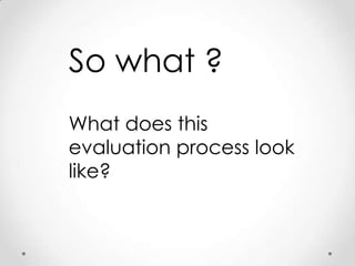 So what ?
What does this
evaluation process look
like?