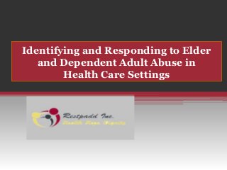 Identifying and Responding to Elder
and Dependent Adult Abuse in
Health Care Settings
 