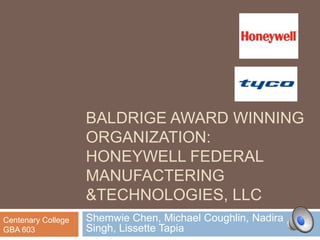 BALDRIGE AWARD WINNING
                    ORGANIZATION:
                    HONEYWELL FEDERAL
                    MANUFACTERING
                    &TECHNOLOGIES, LLC
Centenary College   Shemwie Chen, Michael Coughlin, Nadira
GBA 603             Singh, Lissette Tapia
 