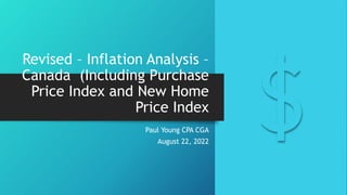 Revised – Inflation Analysis –
Canada (Including Purchase
Price Index and New Home
Price Index
Paul Young CPA CGA
August 22, 2022
 