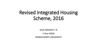 Revised Integrated Housing
Scheme, 2016
SIVA PRASATH T R
II Year MSW
PONDICHERRY UNIVERSITY
 