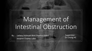 Management of
Intestinal Obstruction
By : Lailatul Hidayah Binti Shamsul Bahri
Jacqline Charles Labo
Supervisor :
Dr Chong HC
 