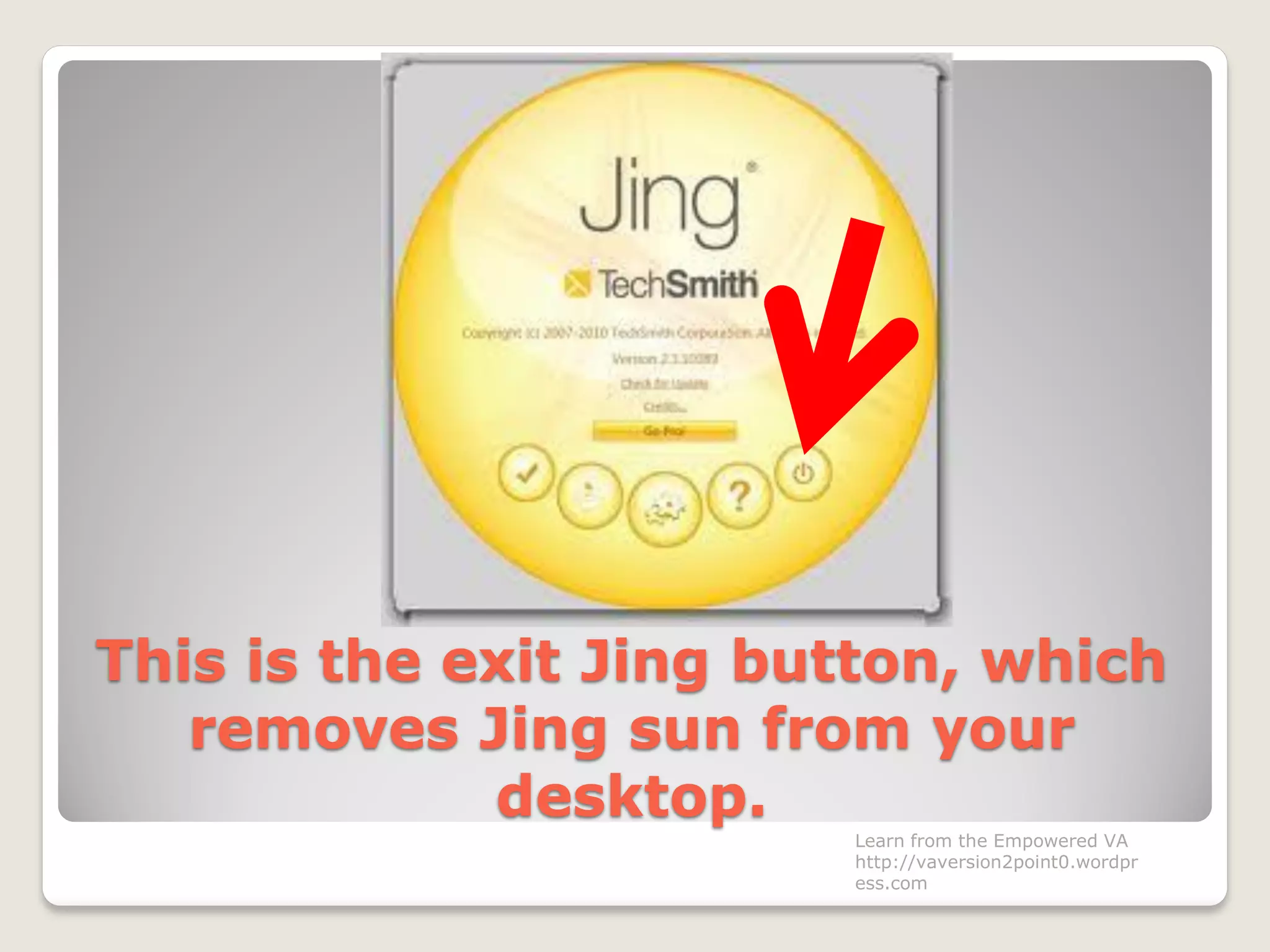 This is the exit Jing button, which
removes Jing sun from your
desktop.
Learn from the Empowered VA
http://vaversion2point0.wordpr
ess.com
 