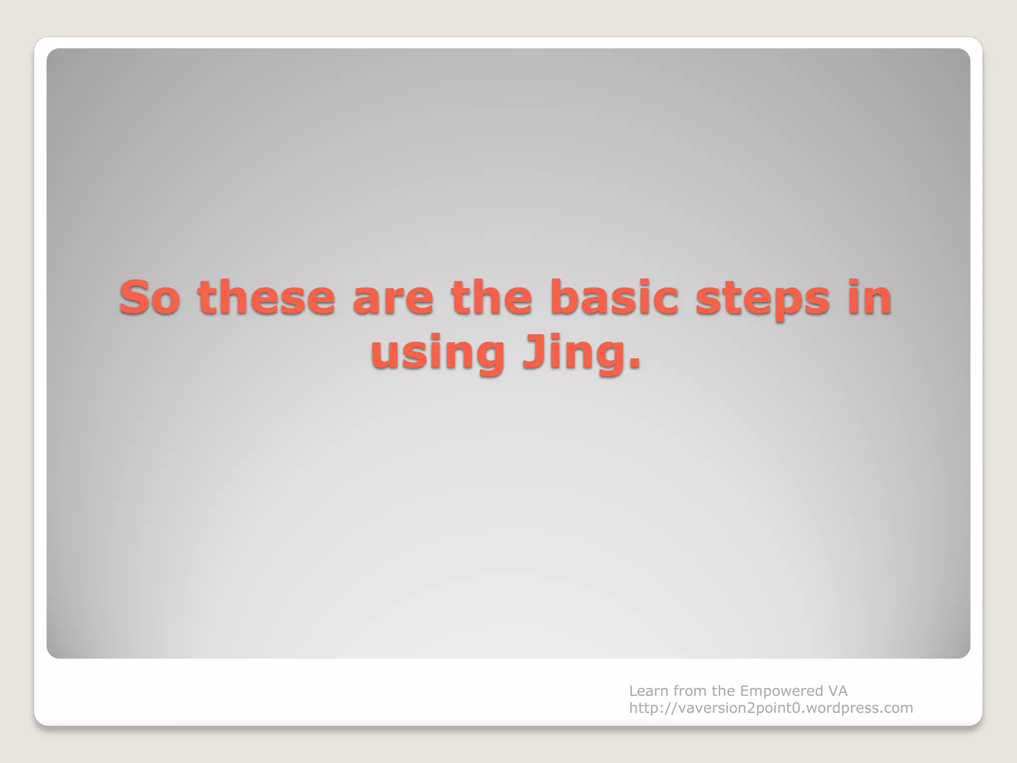 So these are the basic steps in
using Jing.
Learn from the Empowered VA
http://vaversion2point0.wordpress.com
 