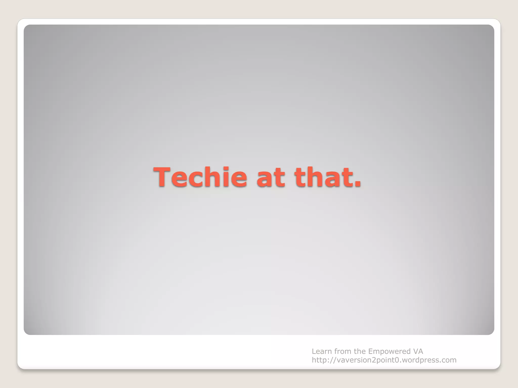 Techie at that.
Learn from the Empowered VA
http://vaversion2point0.wordpress.com
 