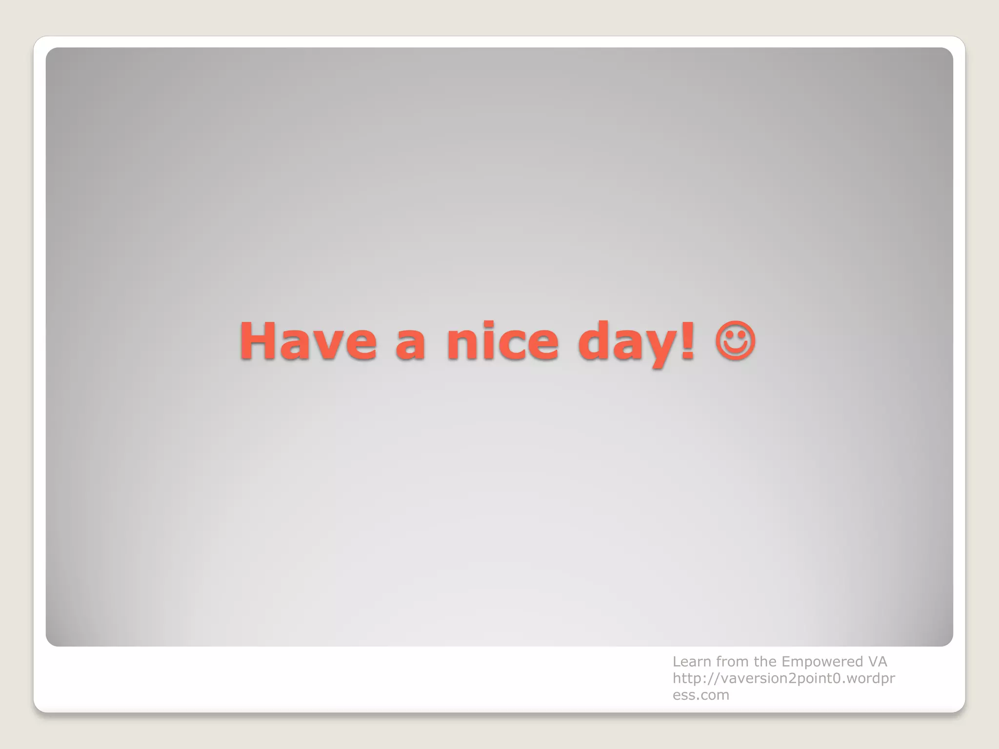 Have a nice day! 
Learn from the Empowered VA
http://vaversion2point0.wordpr
ess.com
 
