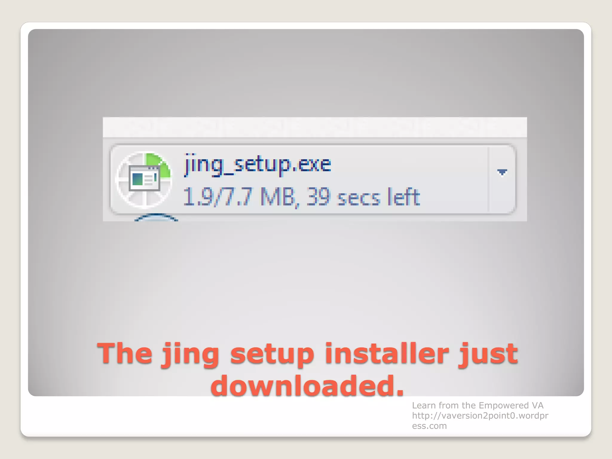 The jing setup installer just
downloaded. Learn from the Empowered VA
http://vaversion2point0.wordpr
ess.com
 