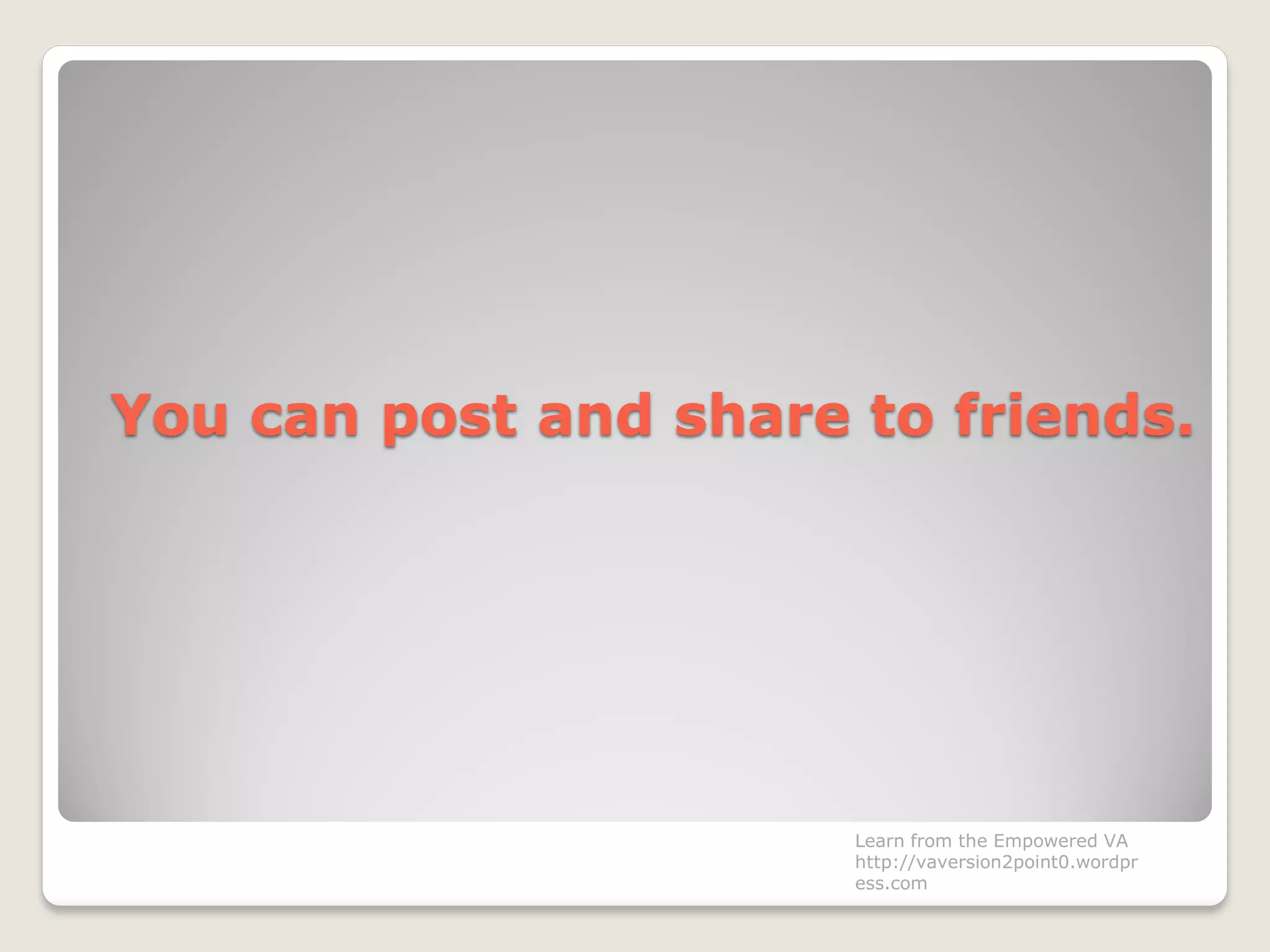You can post and share to friends.
Learn from the Empowered VA
http://vaversion2point0.wordpr
ess.com
 