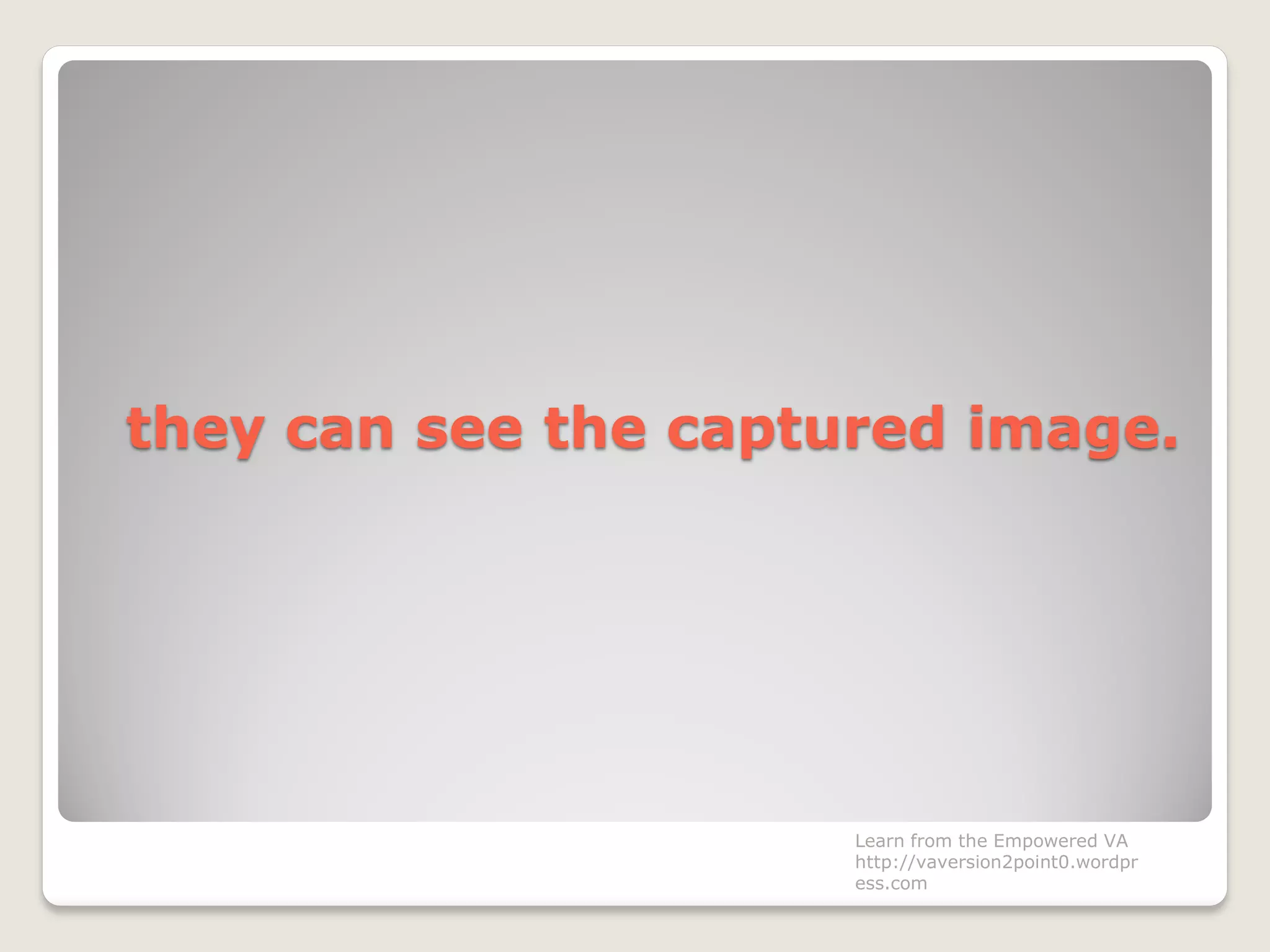 they can see the captured image.
Learn from the Empowered VA
http://vaversion2point0.wordpr
ess.com
 