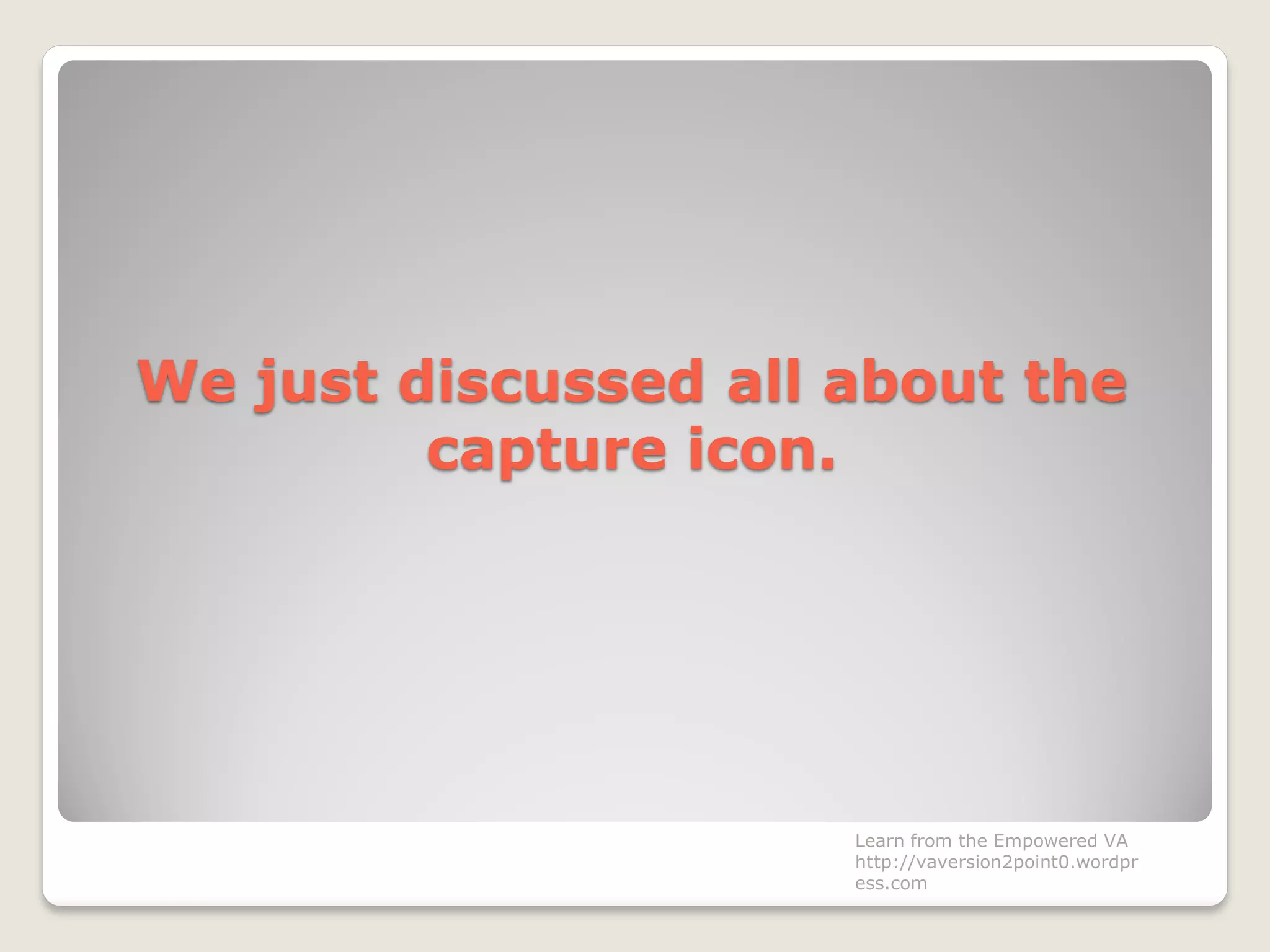 We just discussed all about the
capture icon.
Learn from the Empowered VA
http://vaversion2point0.wordpr
ess.com
 