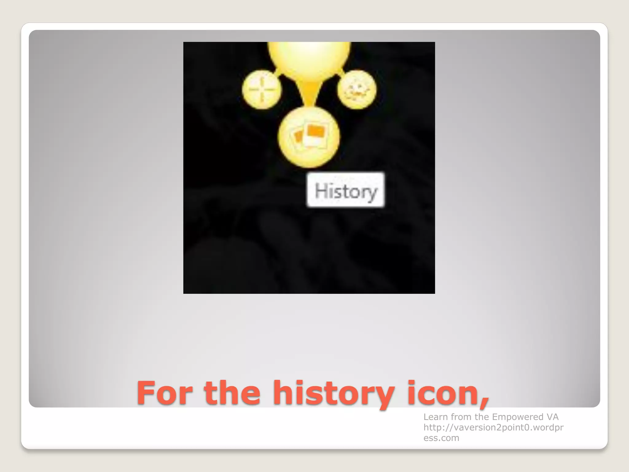 For the history icon,
Learn from the Empowered VA
http://vaversion2point0.wordpr
ess.com
 
