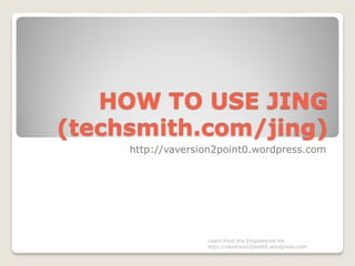 HOW TO USE JING
(techsmith.com/jing)
http://vaversion2point0.wordpress.com
Learn from the Empowered VA
http://vaversion2point0.wordpress.com
 