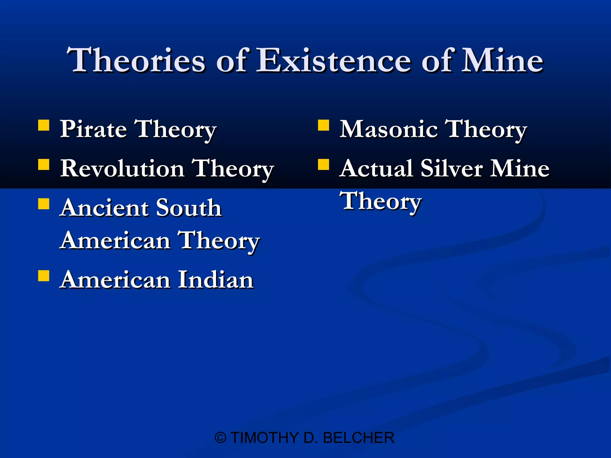 Theories of Existence of Mine
   Pirate Theory             Masonic Theory
   Revolution Theory         Actual Silver Mine
   Ancient South              Theory
    American Theory
   American Indian




                © TIMOTHY D. BELCHER
 