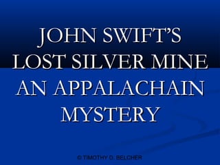 JOHN SWIFT’S
LOST SILVER MINE
AN APPALACHAIN
    MYSTERY
     © TIMOTHY D. BELCHER
 