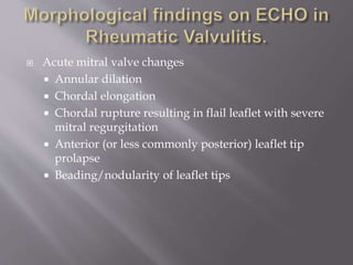  Acute mitral valve changes
 Annular dilation
 Chordal elongation
 Chordal rupture resulting in flail leaflet with severe
mitral regurgitation
 Anterior (or less commonly posterior) leaflet tip
prolapse
 Beading/nodularity of leaflet tips
 