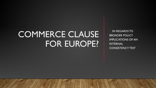 COMMERCE CLAUSE
FOR EUROPE?
• IN REGARDSTO
BROADER POLICY
IMPLICATIONS OF AN
INTERNAL
CONSISTENCYTEST
 