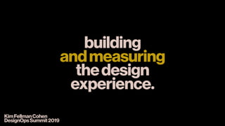building 
andmeasuring 
thedesign
experience.
KimFellmanCohen
DesignOpsSummit2019
 
