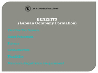 BENEFITS
(Labuan Company Formation)
Flexible Tax System
Asset Protection
Privacy
Cost-effective
Flexibility
Minimum Registration Requirement
 