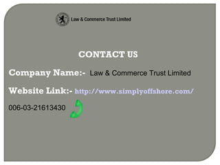CONTACT US
Company Name:- Law & Commerce Trust Limited
Website Link:- http://www.simplyoffshore.com/
006-03-21613430
 