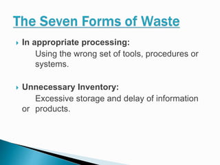  In appropriate processing:
Using the wrong set of tools, procedures or
systems.
 Unnecessary Inventory:
Excessive storage and delay of information
or products.
 