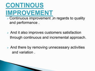  Continuous improvement ,in regards to quality
and performance .
 And it also improves customers satisfaction
through continuous and incremental approach.
 And there by removing unnecessary activities
and variation .
 