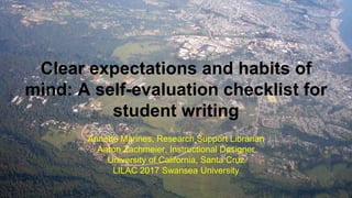 Clear expectations and habits of
mind: A self-evaluation checklist for
student writing
Annette Marines, Research Support Librarian
Aaron Zachmeier, Instructional Designer
University of California, Santa Cruz
LILAC 2017 Swansea University
 