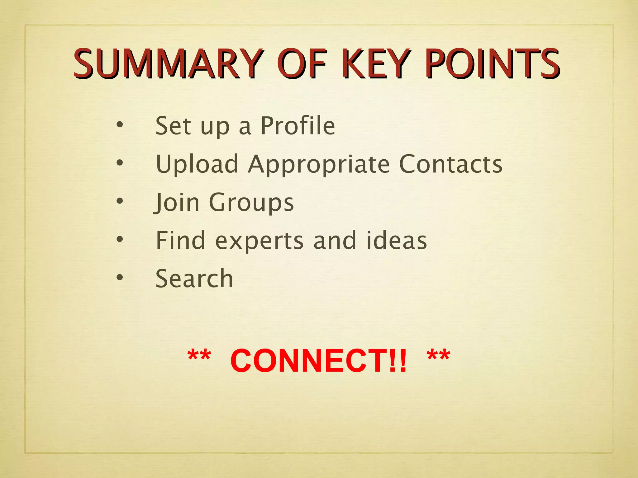 SUMMARY OF KEY POINTS Set up a Profile Upload Appropriate Contacts Join Groups Find experts and ideas Search **  CONNECT!!  ** 