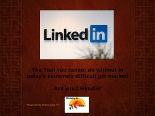 The Tool you cannot do without in today’s extremely difficult job market! Are you LinkedIn? Prepared by Matt Cicco for: 
