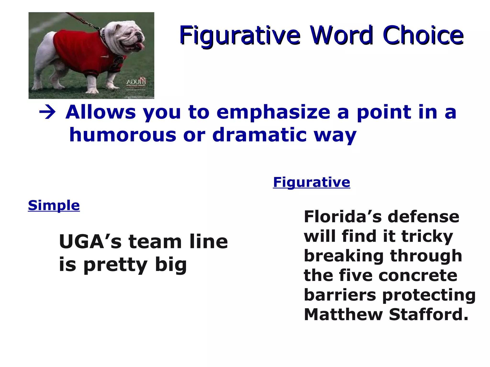 Figurative Word ChoiceFigurative Word Choice
 Allows you to emphasize a point in a
humorous or dramatic way
Simple
UGA’s team line
is pretty big
Figurative
Florida’s defense
will find it tricky
breaking through
the five concrete
barriers protecting
Matthew Stafford.
 