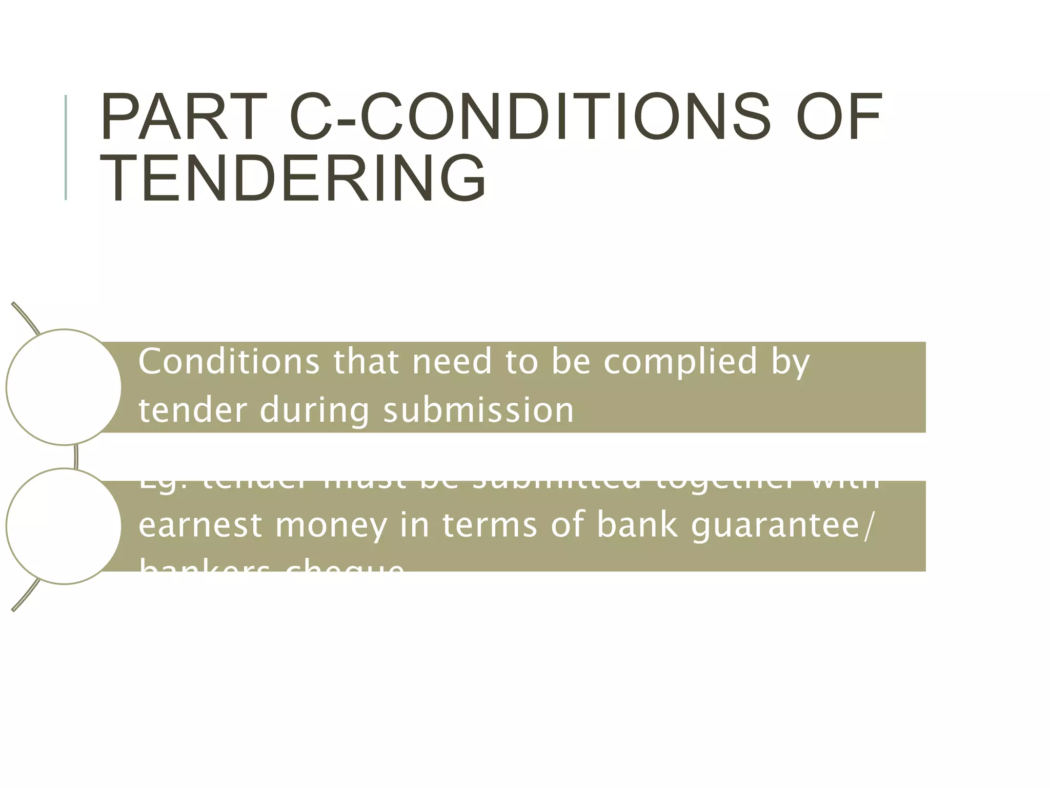 PART C-CONDITIONS OF
TENDERING
Conditions that need to be complied by
tender during submission
Eg: tender must be submitted together with
earnest money in terms of bank guarantee/
bankers cheque
 