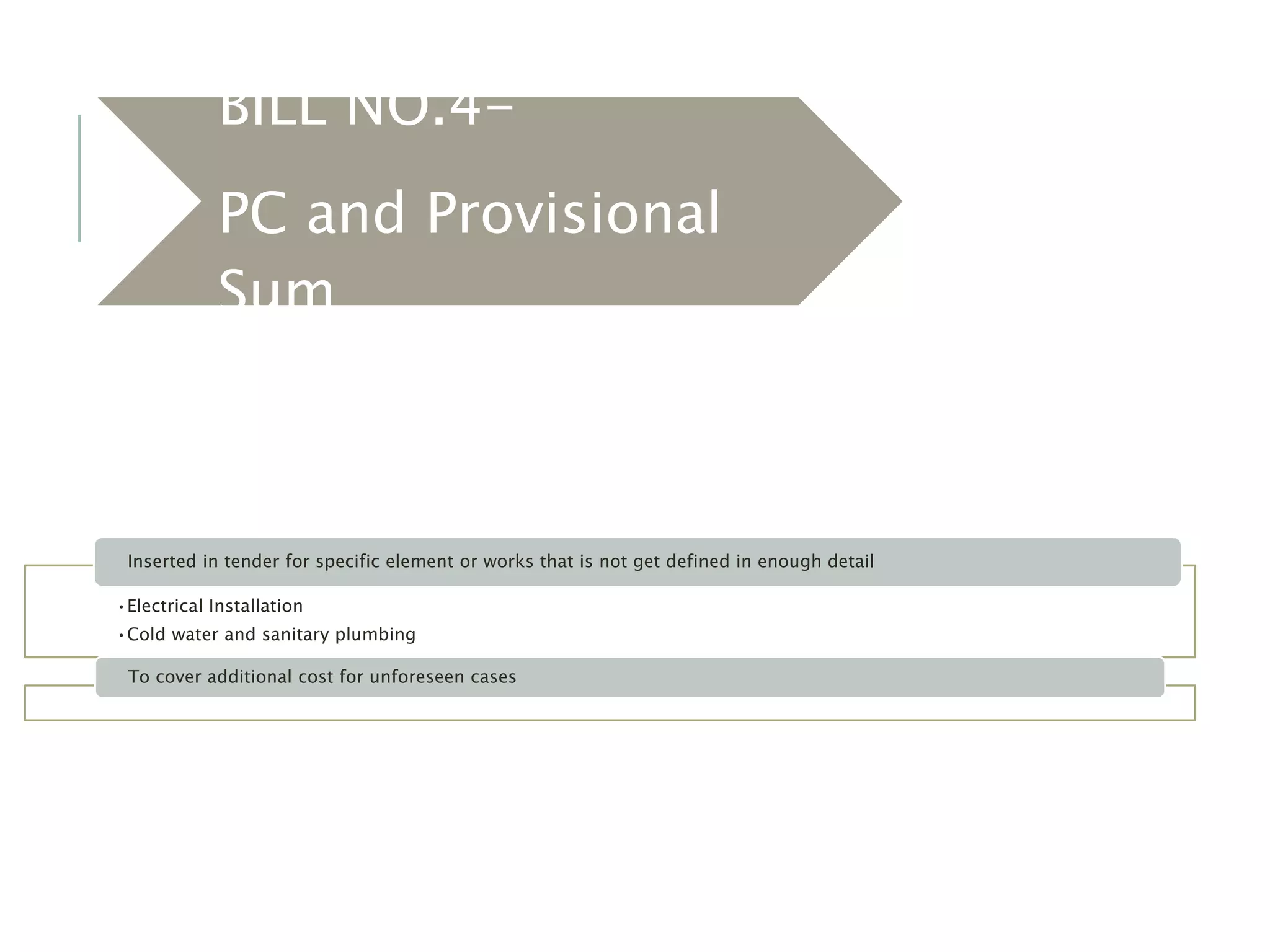 BILL NO.4-
PC and Provisional
Sum
•Electrical Installation
•Cold water and sanitary plumbing
Inserted in tender for specific element or works that is not get defined in enough detail
To cover additional cost for unforeseen cases
 