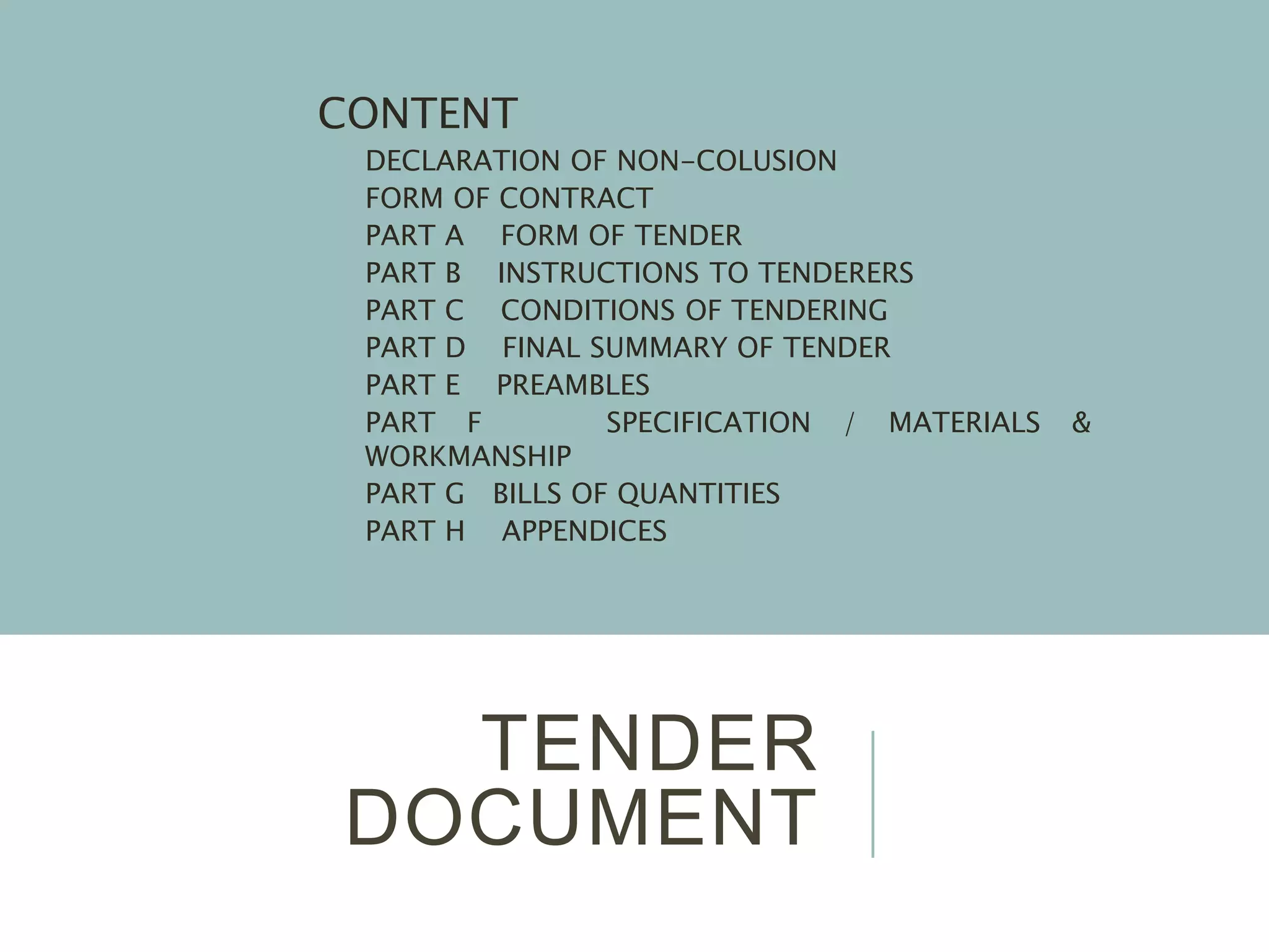 TENDER
DOCUMENT
CONTENT
1. DECLARATION OF NON-COLUSION
2. FORM OF CONTRACT
3. PART A FORM OF TENDER
4. PART B INSTRUCTIONS TO TENDERERS
5. PART C CONDITIONS OF TENDERING
6. PART D FINAL SUMMARY OF TENDER
7. PART E PREAMBLES
8. PART F SPECIFICATION / MATERIALS &
WORKMANSHIP
9. PART G BILLS OF QUANTITIES
10.PART H APPENDICES
 