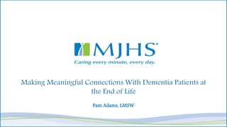 Making Meaningful Connections With Dementia Patients at
the End of Life
Pam Adams, LMSW
 