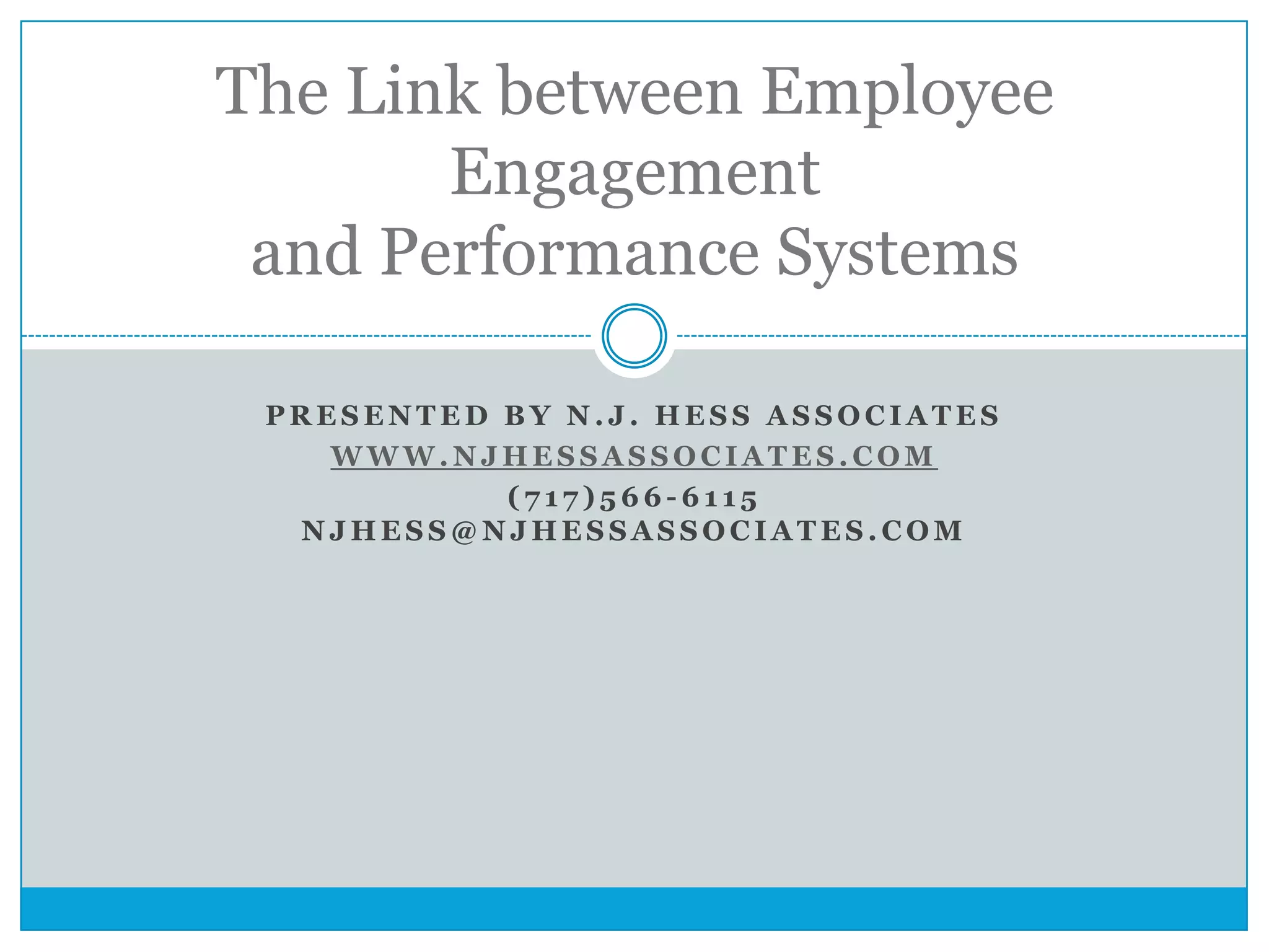 P R E S E N T E D B Y N . J . H E S S A S S O C I A T E S
W W W . N J H E S S A S S O C I A T E S . C O M
( 7 1 7 ) 5 6 6 - 6 1 1 5
N J H E S S @ N J H E S S A S S O C I A T E S . C O M
The Link between Employee
Engagement
and Performance Systems
 