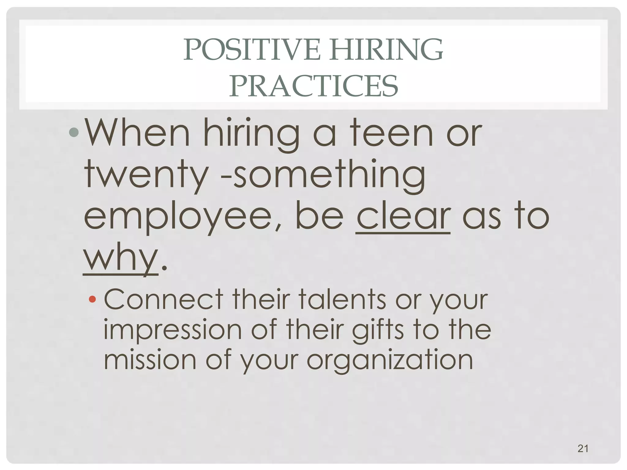 POSITIVE HIRING
PRACTICES
•When hiring a teen or
twenty -something
employee, be clear as to
why.
• Connect their talents or your
impression of their gifts to the
mission of your organization
21
 