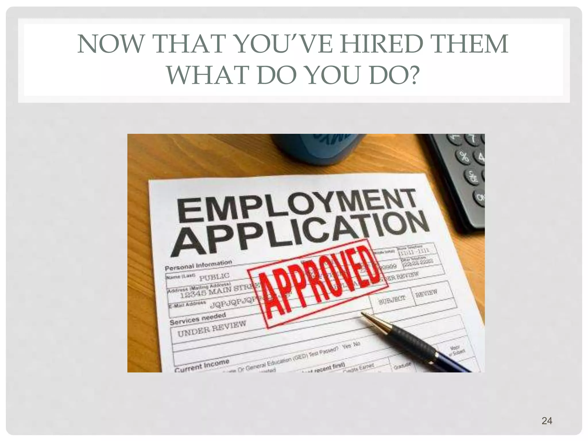 NOW THAT YOU’VE HIRED THEM
WHAT DO YOU DO?
24
 