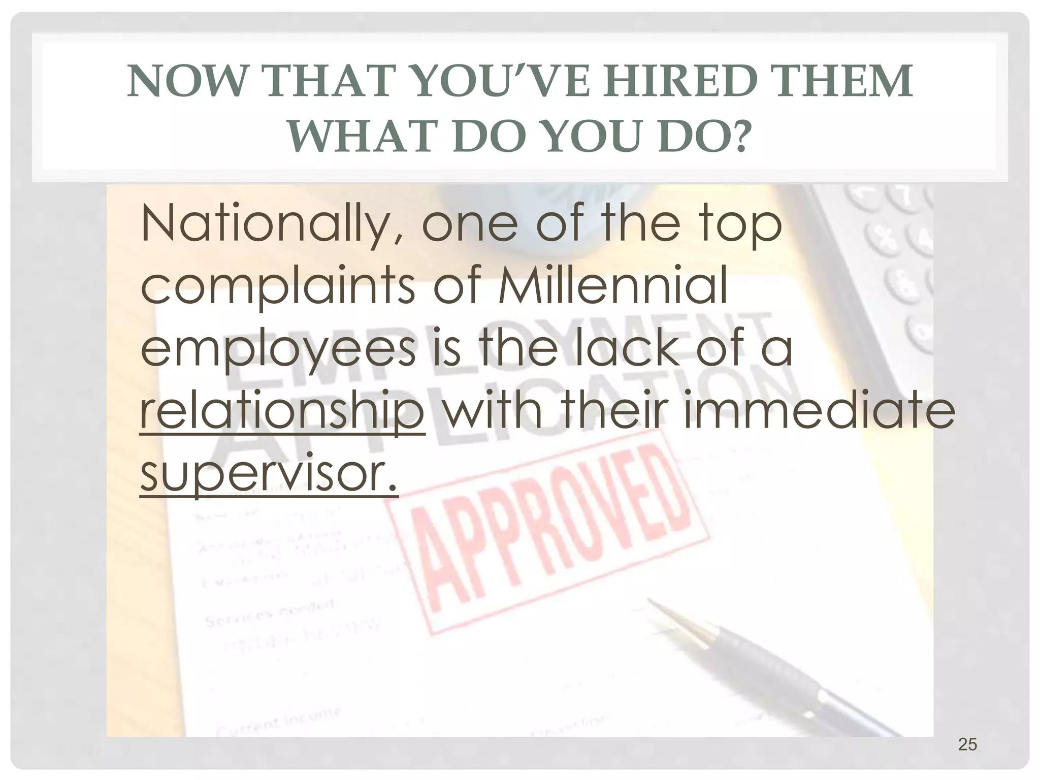 NOW THAT YOU’VE HIRED THEM
WHAT DO YOU DO?
Nationally, one of the top
complaints of Millennial
employees is the lack of a
relationship with their immediate
supervisor.
25
 