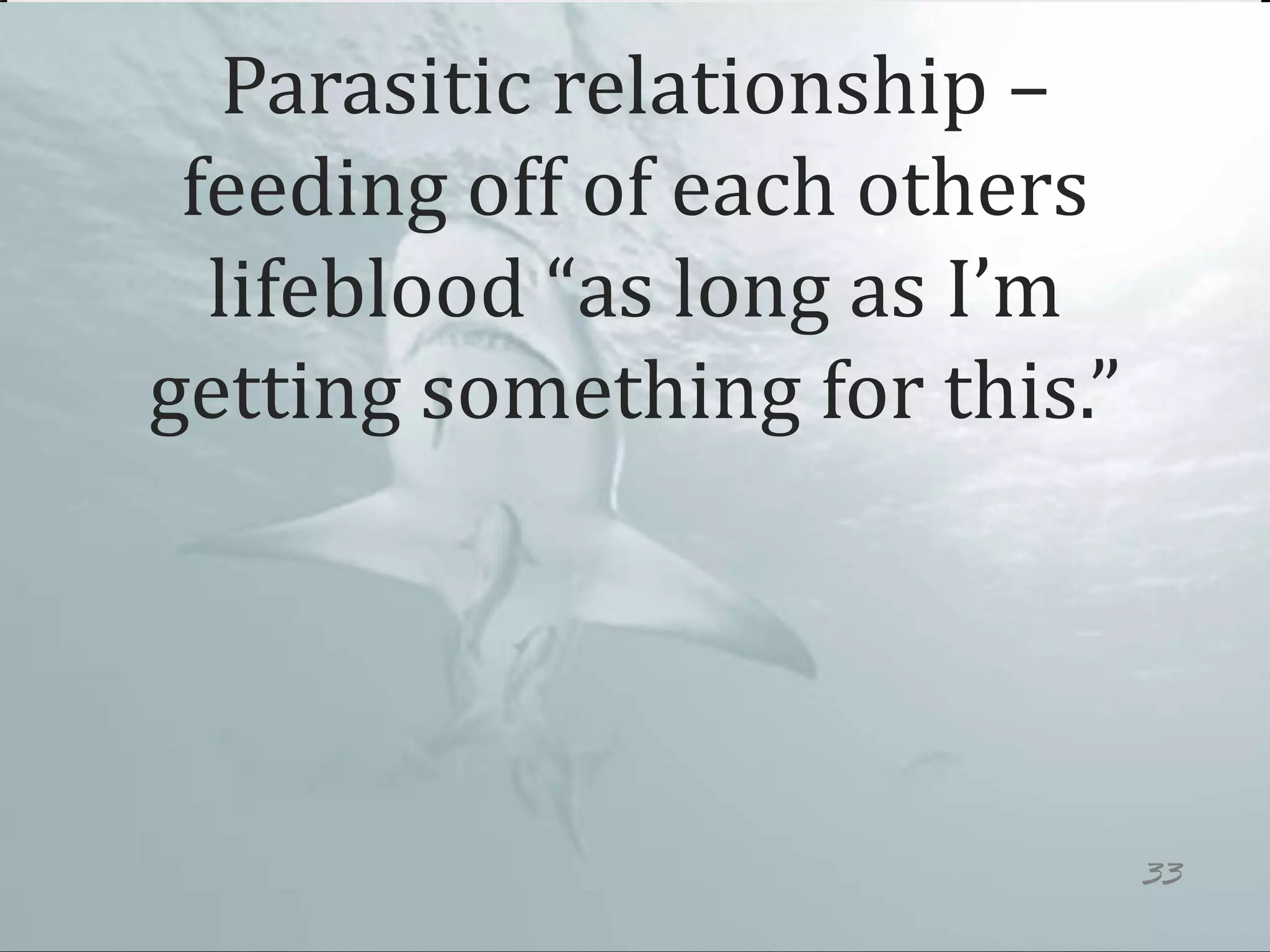 Parasitic relationship –
feeding off of each others
lifeblood “as long as I’m
getting something for this.”
33
 