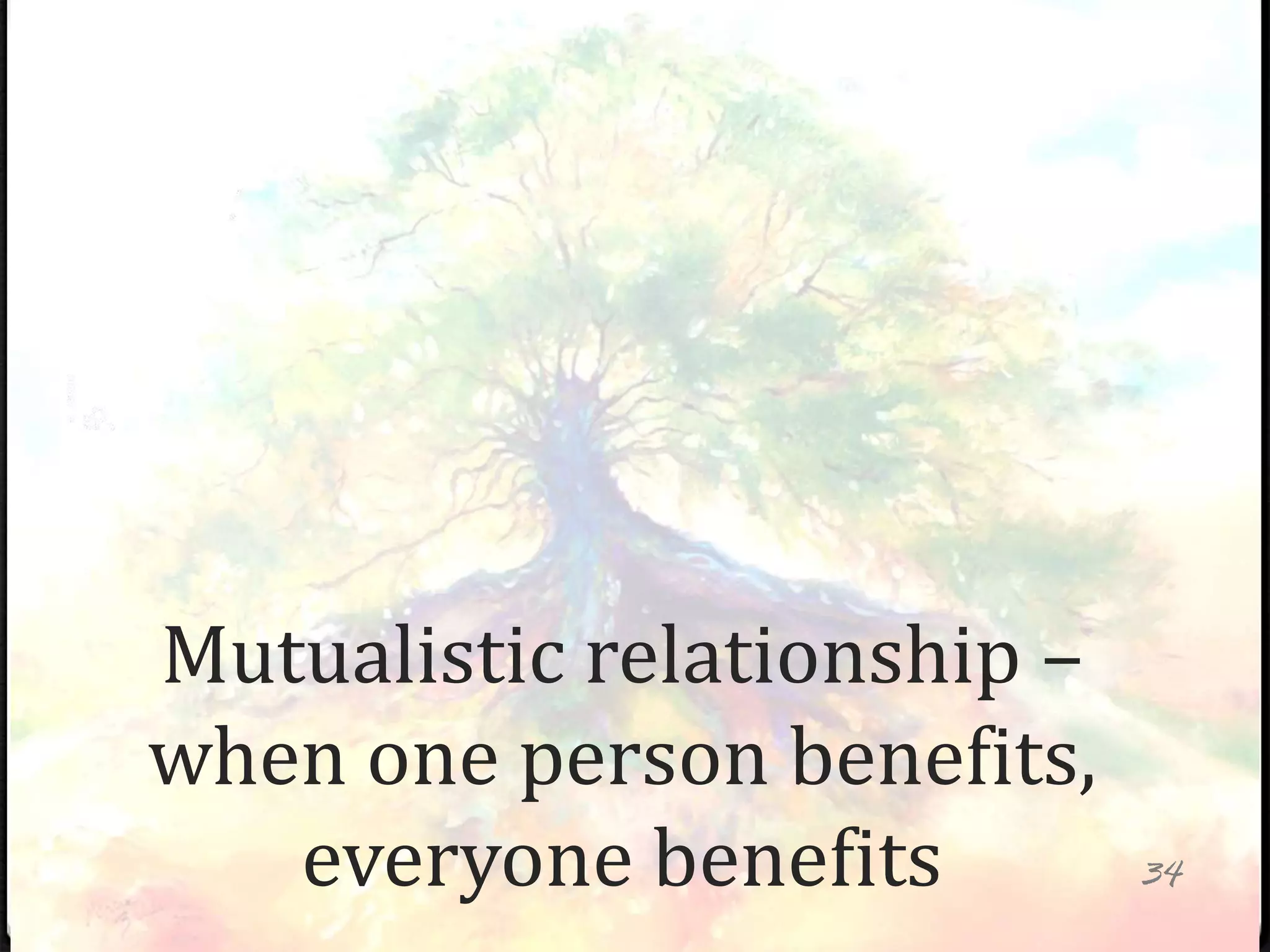 Mutualistic relationship –
when one person benefits,
everyone benefits 34
 