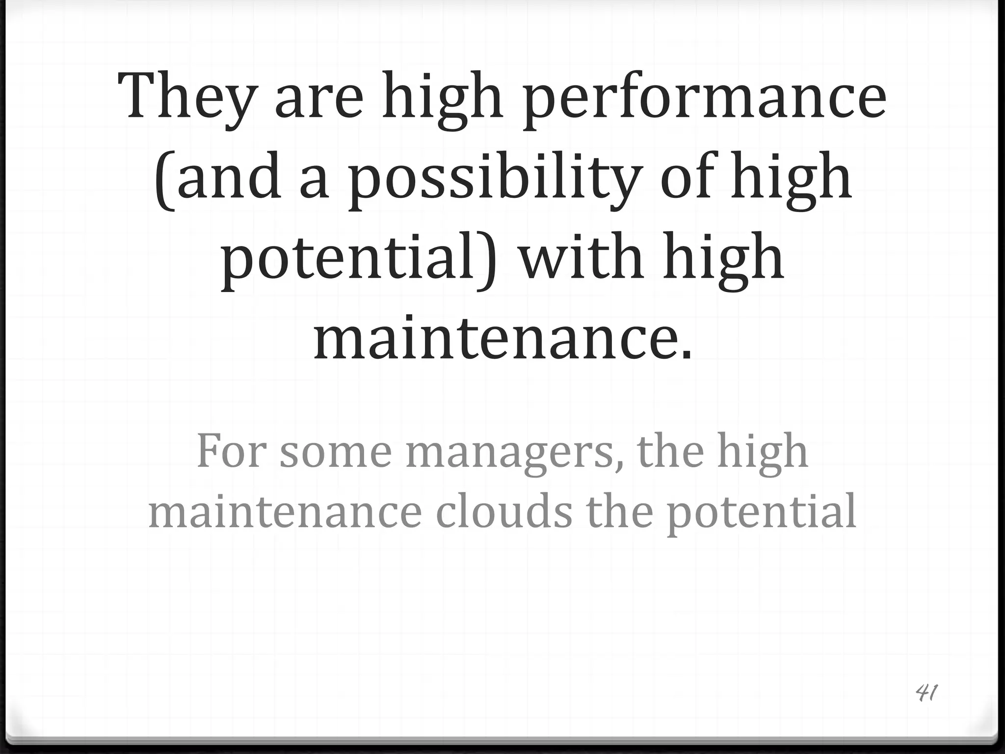 They are high performance
(and a possibility of high
potential) with high
maintenance.
For some managers, the high
maintenance clouds the potential
41
 