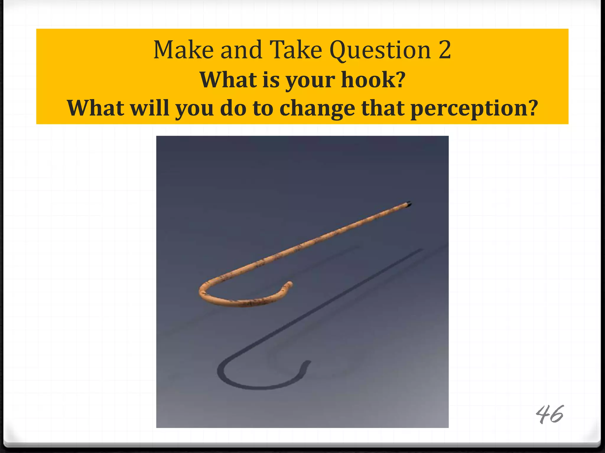 Make and Take Question 2
What is your hook?
What will you do to change that perception?
46
 