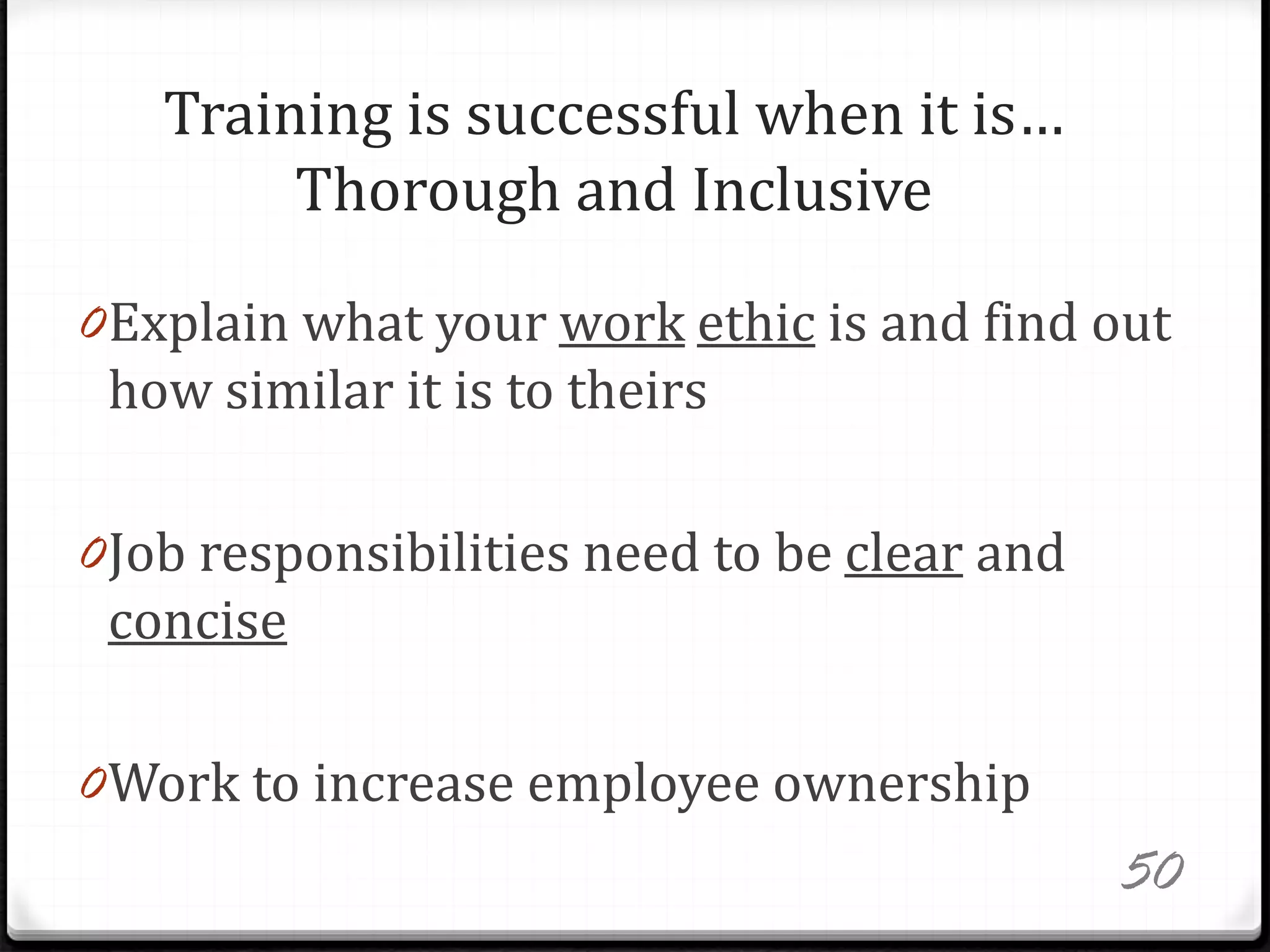 Training is successful when it is…
Thorough and Inclusive
0Explain what your work ethic is and find out
how similar it is to theirs
0Job responsibilities need to be clear and
concise
0Work to increase employee ownership
50
 