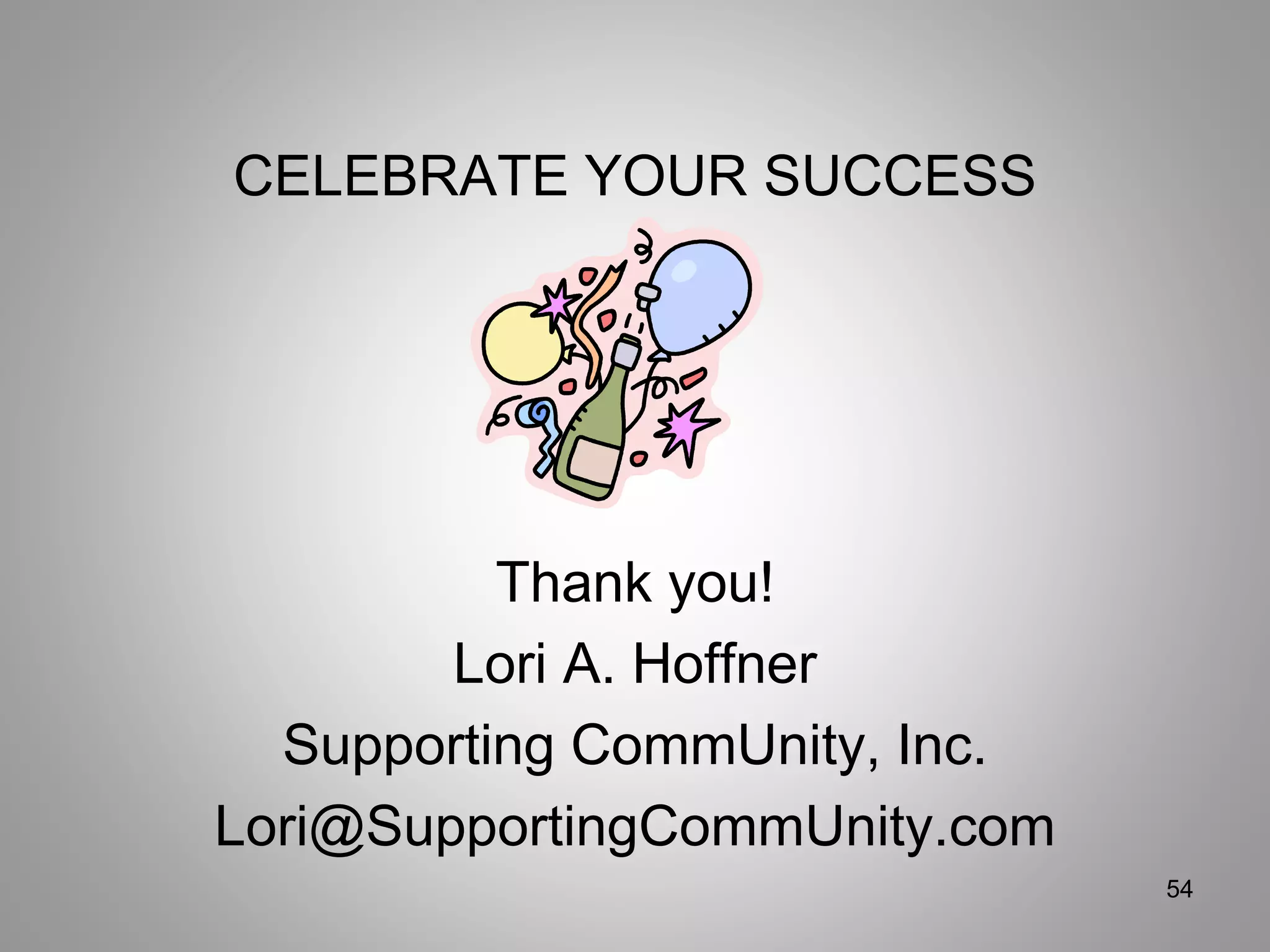 CELEBRATE YOUR SUCCESS
Thank you!
Lori A. Hoffner
Supporting CommUnity, Inc.
Lori@SupportingCommUnity.com
54
 
