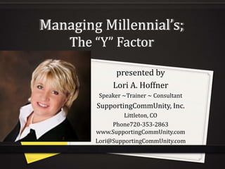 Managing Millennial’s;
The “Y” Factor
presented by
Lori A. Hoffner
Speaker ~Trainer ~ Consultant
SupportingCommUnity, Inc....