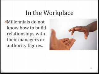 In the Workplace
0Millennials do not
know how to build
relationships with
their managers or
authority figures.
0Older gene...